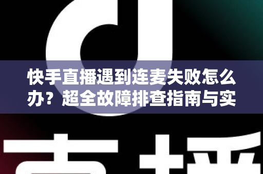 快手直播遇到连麦失败怎么办?超全故障排查指南与实用解决方案助你轻松恢复连麦 快手直播遇到连麦失败怎么办?超全故障排查指南与实用解决方案助你轻松恢复连麦