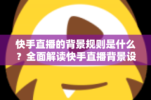 快手直播的背景规则是什么?全面解读快手直播背景设置规范、违规红线与合规实操指南 快手直播的背景规则是什么?全面解读快手直播背景设置规范、违规红线与合规实操指南