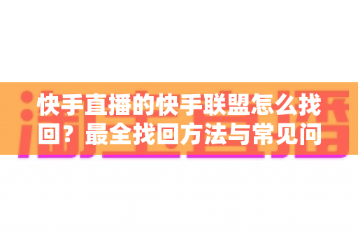 快手直播的快手联盟怎么找回？最全找回方法与常见问题一网打尽