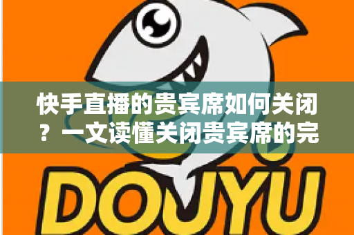 快手直播的贵宾席如何关闭?一文读懂关闭贵宾席的完整操作指南与实用技巧 快手直播的贵宾席如何关闭?一文读懂关闭贵宾席的完整操作指南与实用技巧