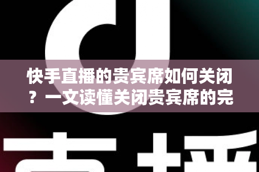 快手直播的贵宾席如何关闭?一文读懂关闭贵宾席的完整操作指南与实用技巧 快手直播的贵宾席如何关闭?一文读懂关闭贵宾席的完整操作指南与实用技巧