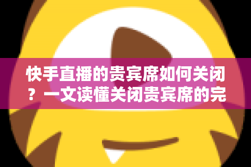 快手直播的贵宾席如何关闭?一文读懂关闭贵宾席的完整操作指南与实用技巧 快手直播的贵宾席如何关闭?一文读懂关闭贵宾席的完整操作指南与实用技巧