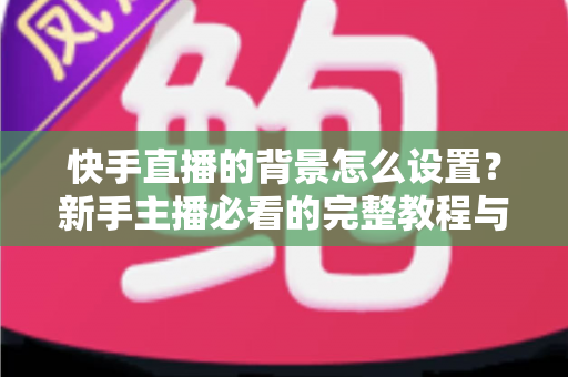 快手直播的背景怎么设置？新手主播必看的完整教程与实用技巧