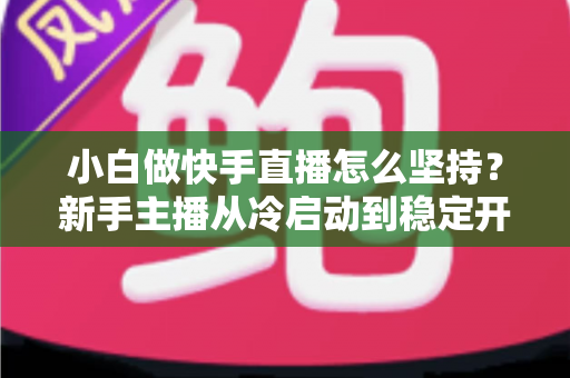 小白做快手直播怎么坚持？新手主播从冷启动到稳定开播的实用生存指南