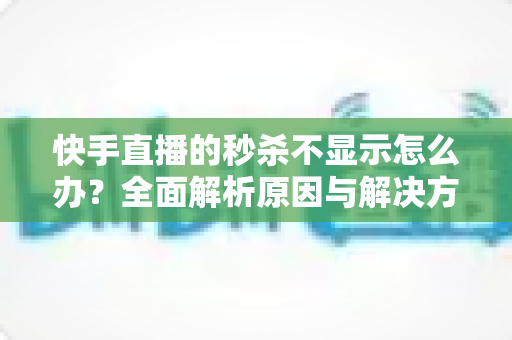 快手直播的秒杀不显示怎么办?全面解析原因与解决方案,助你快速恢复直播间秒杀功能,提升带货转化率 快手直播的秒杀不显示怎么办?全面解析原因与解决方案,助你快速恢复直播间秒杀功能,提升带货转化率