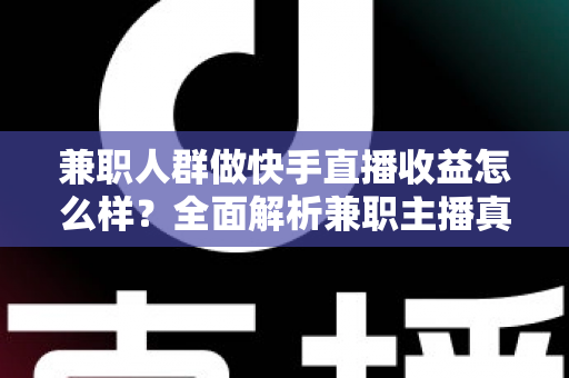 兼职人群做快手直播收益怎么样？全面解析兼职主播真实收益、变现渠道与收入提升攻略