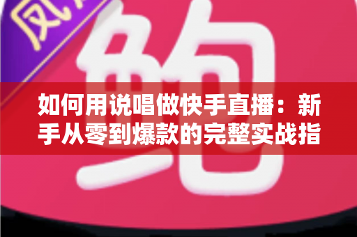 如何用说唱做快手直播：新手从零到爆款的完整实战指南