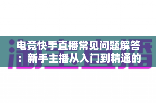 电竞快手直播常见问题解答：新手主播从入门到精通的实战指南