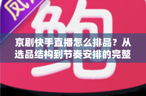 京剧快手直播怎么排品？从选品结构到节奏安排的完整实战指南