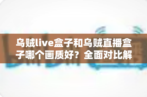 乌贼live盒子和乌贼直播盒子哪个画质好？全面对比解析，帮你选出真正的高清观影利器