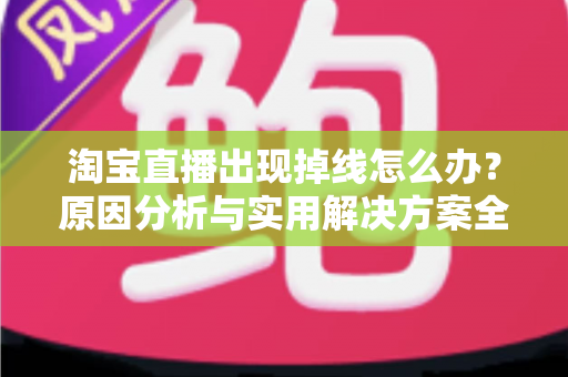 淘宝直播出现掉线怎么办？原因分析与实用解决方案全攻略