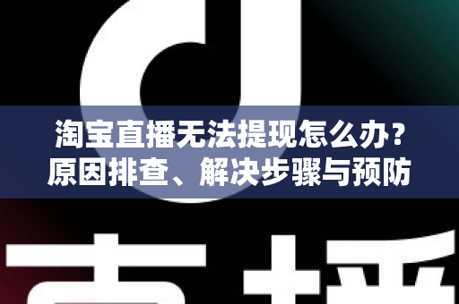 淘宝直播无法提现怎么办？原因排查、解决步骤与预防指南一应俱全
