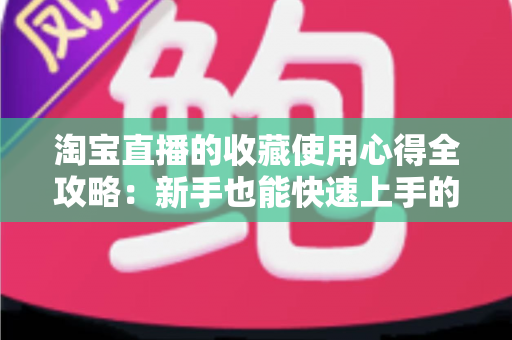 淘宝直播的收藏使用心得全攻略:新手也能快速上手的高效收藏技巧 淘宝直播的收藏使用心得全攻略:新手也能快速上手的高效收藏技巧