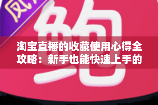 淘宝直播的收藏使用心得全攻略:新手也能快速上手的高效收藏技巧 淘宝直播的收藏使用心得全攻略:新手也能快速上手的高效收藏技巧