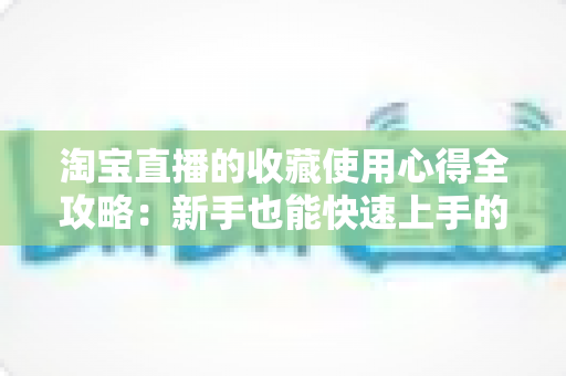 淘宝直播的收藏使用心得全攻略：新手也能快速上手的高效收藏技巧