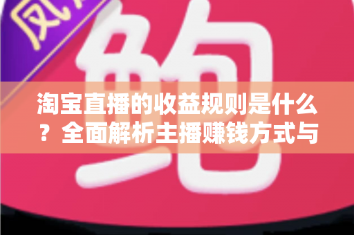 淘宝直播的收益规则是什么?全面解析主播赚钱方式与分成结算机制 淘宝直播的收益规则是什么?全面解析主播赚钱方式与分成结算机制