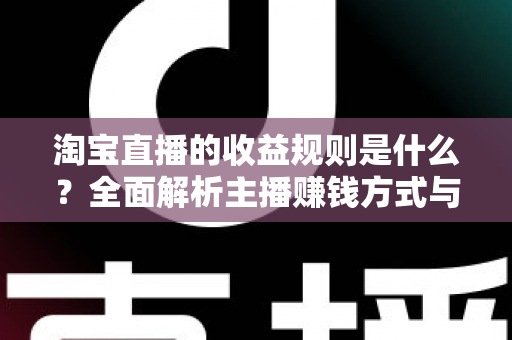 淘宝直播的收益规则是什么？全面解析主播赚钱方式与分成结算机制
