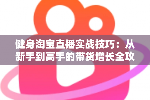 健身淘宝直播实战技巧:从新手到高手的带货增长全攻略 健身淘宝直播实战技巧:从新手到高手的带货增长全攻略