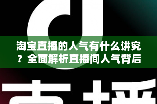 淘宝直播的人气有什么讲究？全面解析直播间人气背后的规则与提升之道