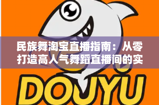 民族舞淘宝直播指南:从零打造高人气舞蹈直播间的实战攻略 民族舞淘宝直播指南:从零打造高人气舞蹈直播间的实战攻略