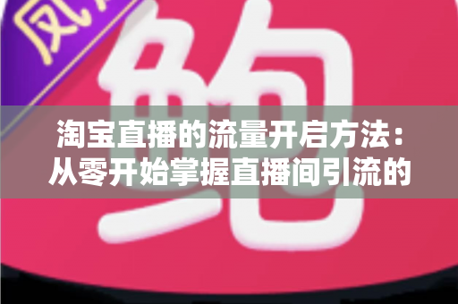 淘宝直播的流量开启方法:从零开始掌握直播间引流的完整攻略 淘宝直播的流量开启方法:从零开始掌握直播间引流的完整攻略