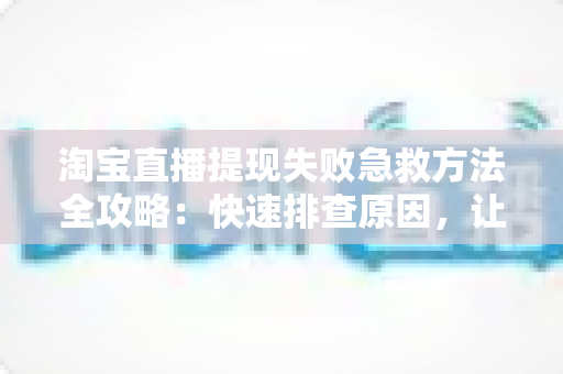 淘宝直播提现失败急救方法全攻略：快速排查原因，让你的收益顺利到账