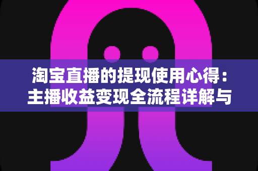 淘宝直播的提现使用心得:主播收益变现全流程详解与避坑经验分享 淘宝直播的提现使用心得:主播收益变现全流程详解与避坑经验分享