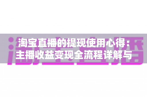 淘宝直播的提现使用心得:主播收益变现全流程详解与避坑经验分享 淘宝直播的提现使用心得:主播收益变现全流程详解与避坑经验分享