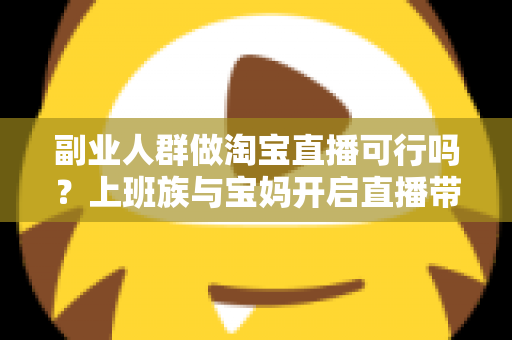 副业人群做淘宝直播可行吗?上班族与宝妈开启直播带货副业的真实前景、优势分析与实操全攻略 副业人群做淘宝直播可行吗?上班族与宝妈开启直播带货副业的真实前景、优势分析与实操全攻略