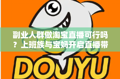 副业人群做淘宝直播可行吗?上班族与宝妈开启直播带货副业的真实前景、优势分析与实操全攻略 副业人群做淘宝直播可行吗?上班族与宝妈开启直播带货副业的真实前景、优势分析与实操全攻略