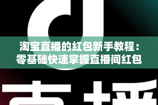 淘宝直播的红包新手教程：零基础快速掌握直播间红包玩法，提升人气与转化的完整指南