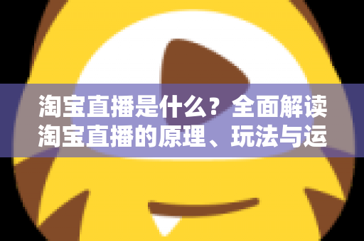 淘宝直播是什么？全面解读淘宝直播的原理、玩法与运营价值