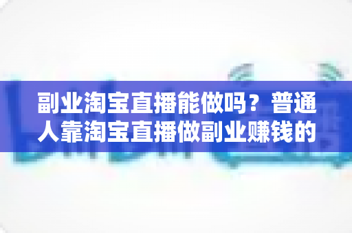 副业淘宝直播能做吗？普通人靠淘宝直播做副业赚钱的可行性分析与实操指南