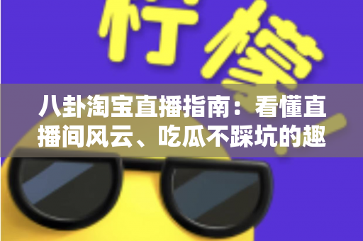 八卦淘宝直播指南：看懂直播间风云、吃瓜不踩坑的趣味百科