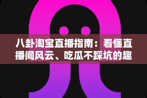 八卦淘宝直播指南：看懂直播间风云、吃瓜不踩坑的趣味百科