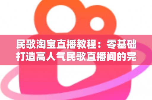 民歌淘宝直播教程:零基础打造高人气民歌直播间的完整实战指南 民歌淘宝直播教程:零基础打造高人气民歌直播间的完整实战指南