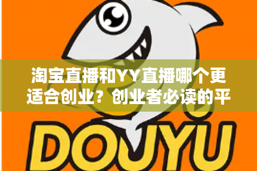 淘宝直播和YY直播哪个更适合创业？创业者必读的平台选择深度对比指南