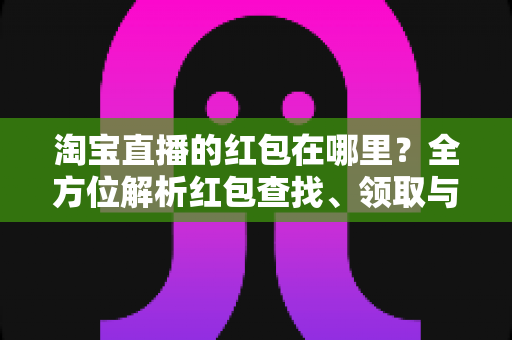 淘宝直播的红包在哪里？全方位解析红包查找、领取与使用攻略