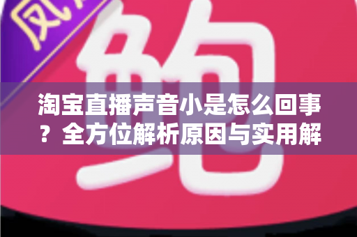 淘宝直播声音小是怎么回事？全方位解析原因与实用解决方法，助你轻松享受清晰直播体验