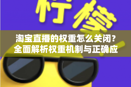 淘宝直播的权重怎么关闭？全面解析权重机制与正确应对方法