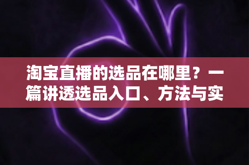 淘宝直播的选品在哪里?一篇讲透选品入口、方法与实战技巧的完全指南 淘宝直播的选品在哪里?一篇讲透选品入口、方法与实战技巧的完全指南