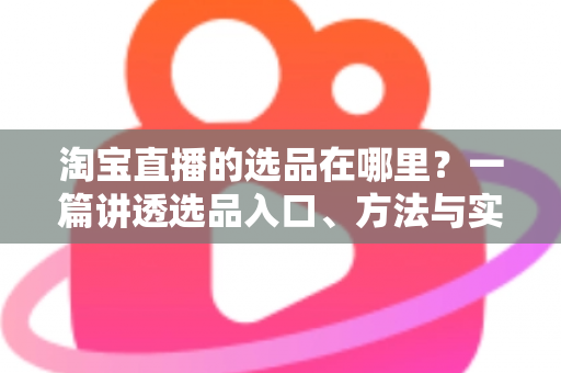 淘宝直播的选品在哪里?一篇讲透选品入口、方法与实战技巧的完全指南 淘宝直播的选品在哪里?一篇讲透选品入口、方法与实战技巧的完全指南