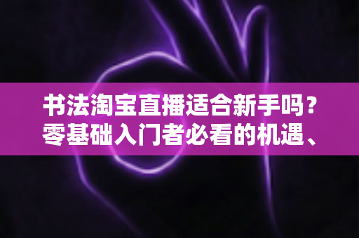 书法淘宝直播适合新手吗?零基础入门者必看的机遇、挑战与实战指南 书法淘宝直播适合新手吗?零基础入门者必看的机遇、挑战与实战指南