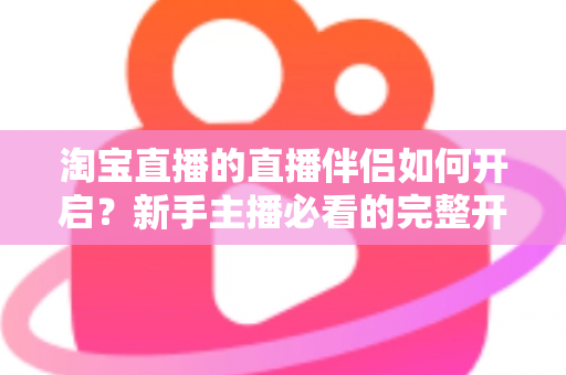 淘宝直播的直播伴侣如何开启?新手主播必看的完整开启教程与实用技巧指南 淘宝直播的直播伴侣如何开启?新手主播必看的完整开启教程与实用技巧指南
