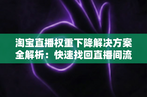 淘宝直播权重下降解决方案全解析:快速找回直播间流量的实战指南 淘宝直播权重下降解决方案全解析:快速找回直播间流量的实战指南