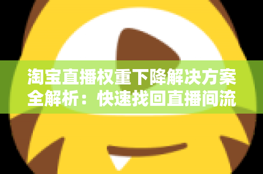 淘宝直播权重下降解决方案全解析：快速找回直播间流量的实战指南