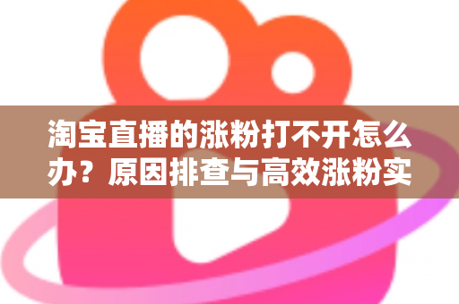 淘宝直播的涨粉打不开怎么办?原因排查与高效涨粉实操指南 淘宝直播的涨粉打不开怎么办?原因排查与高效涨粉实操指南