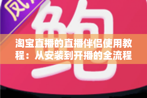 淘宝直播的直播伴侣使用教程:从安装到开播的全流程指南,新手主播快速上手必备 淘宝直播的直播伴侣使用教程:从安装到开播的全流程指南,新手主播快速上手必备