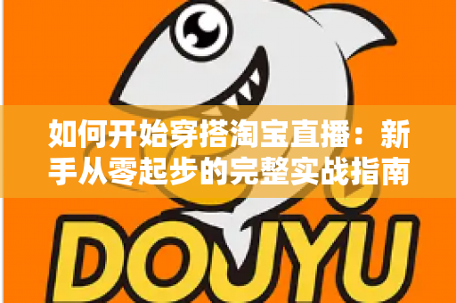 如何开始穿搭淘宝直播：新手从零起步的完整实战指南