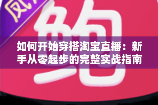 如何开始穿搭淘宝直播：新手从零起步的完整实战指南